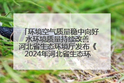 环境空气质量稳中向好 水环境质量持续改善 河北省生态环境厅发布《2024年河北省生态环境状况公报》