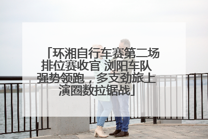 环湘自行车赛第二场排位赛收官 浏阳车队强势领跑，多支劲旅上演圈数拉锯战