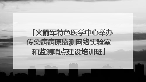 火箭军特色医学中心举办传染病病原监测网络实验室和监测哨点建设培训班