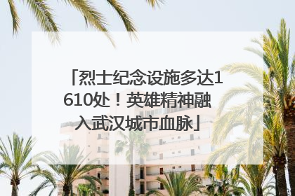 烈士纪念设施多达1610处！英雄精神融入武汉城市血脉