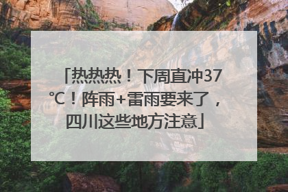 热热热！下周直冲37℃！阵雨+雷雨要来了，四川这些地方注意