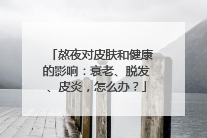 熬夜对皮肤和健康的影响：衰老、脱发、皮炎，怎么办？
