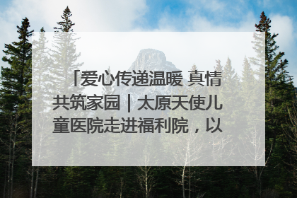 爱心传递温暖 真情共筑家园｜太原天使儿童医院走进福利院，以爱守护童真笑颜！