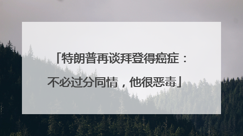特朗普再谈拜登得癌症：不必过分同情，他很恶毒