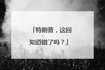 特朗普，这回知道错了吗？