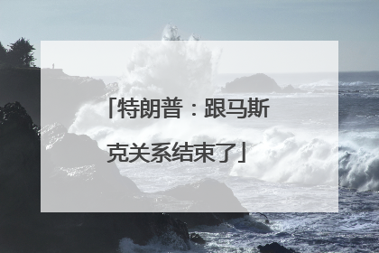 特朗普：跟马斯克关系结束了