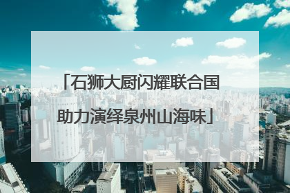 石狮大厨闪耀联合国 助力演绎泉州山海味