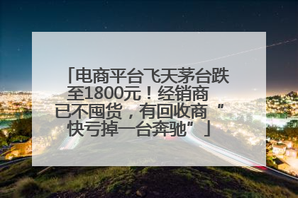 电商平台飞天茅台跌至1800元！经销商已不囤货，有回收商“快亏掉一台奔驰”