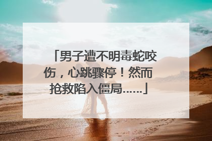 男子遭不明毒蛇咬伤，心跳骤停！然而抢救陷入僵局……