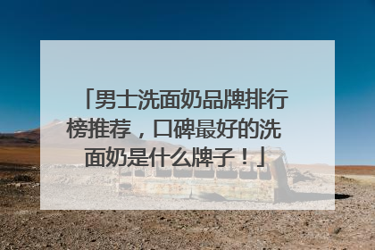 男士洗面奶品牌排行榜推荐，口碑最好的洗面奶是什么牌子！