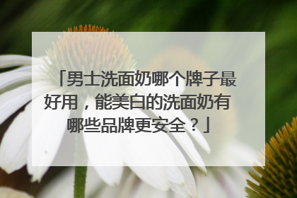 男士洗面奶哪个牌子最好用，能美白的洗面奶有哪些品牌更安全？