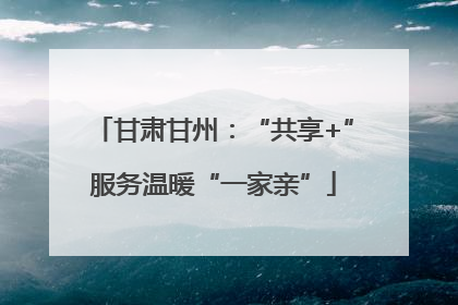 甘肃甘州：“共享+”服务温暖“一家亲”