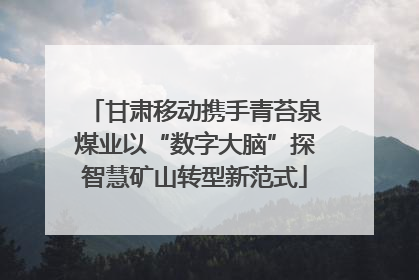 甘肃移动携手青苔泉煤业以“数字大脑”探智慧矿山转型新范式