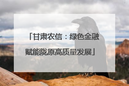 甘肃农信：绿色金融赋能陇原高质量发展