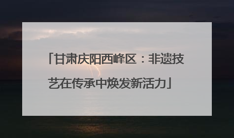 甘肃庆阳西峰区：非遗技艺在传承中焕发新活力