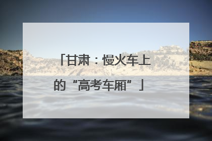 甘肃：慢火车上的“高考车厢”
