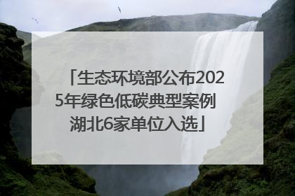 生态环境部公布2025年绿色低碳典型案例 湖北6家单位入选