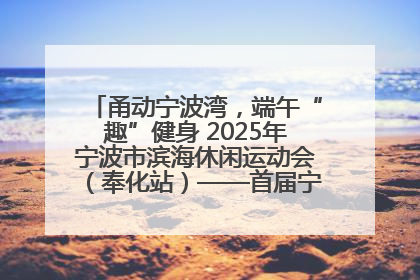 甬动宁波湾，端午“趣”健身 2025年宁波市滨海休闲运动会（奉化站）——首届宁波湾海洋运动会盛