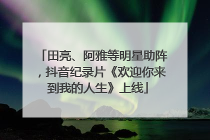 田亮、阿雅等明星助阵，抖音纪录片《欢迎你来到我的人生》上线