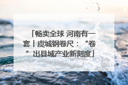 畅卖全球 河南有一套丨虞城钢卷尺：“卷”出县域产业新刻度
