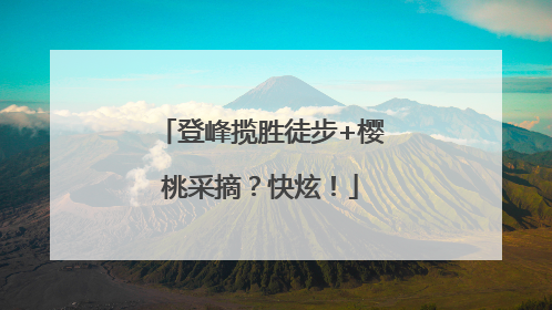 登峰揽胜徒步+樱桃采摘？快炫！