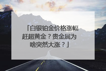 白银铂金价格涨幅赶超黄金？贵金属为啥突然大涨？
