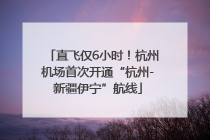 直飞仅6小时！杭州机场首次开通“杭州-新疆伊宁”航线