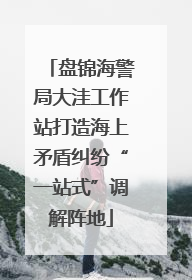 盘锦海警局大洼工作站打造海上矛盾纠纷“一站式”调解阵地