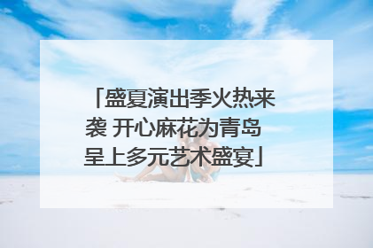 盛夏演出季火热来袭 开心麻花为青岛呈上多元艺术盛宴