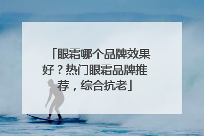 眼霜哪个品牌效果好？热门眼霜品牌推荐，综合抗老