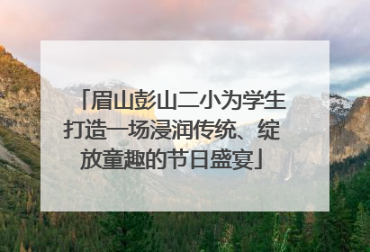 眉山彭山二小为学生打造一场浸润传统、绽放童趣的节日盛宴