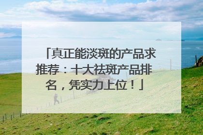 真正能淡斑的产品求推荐：十大祛斑产品排名，凭实力上位！