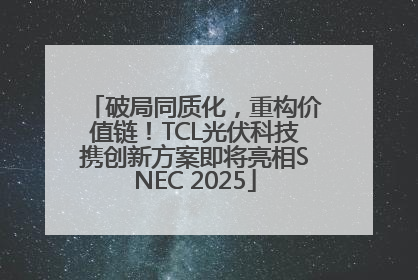 破局同质化，重构价值链！TCL光伏科技携创新方案即将亮相SNEC 2025