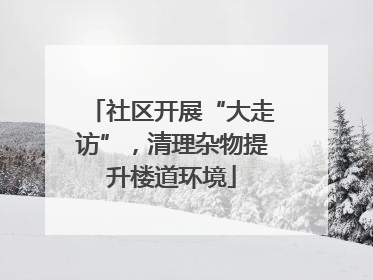社区开展“大走访”，清理杂物提升楼道环境