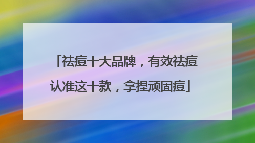 祛痘十大品牌，有效祛痘认准这十款，拿捏顽固痘