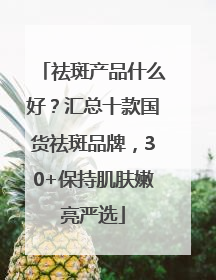 祛斑产品什么好？汇总十款国货祛斑品牌，30+保持肌肤嫩亮严选