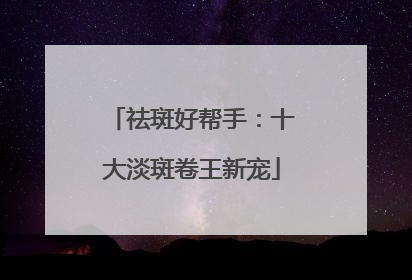 祛斑好帮手：十大淡斑卷王新宠