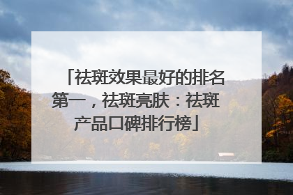 祛斑效果最好的排名第一，祛斑亮肤：祛斑产品口碑排行榜
