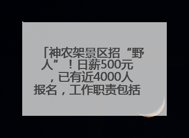 神农架景区招“野人”！日薪500元，已有近4000人报名，工作职责包括“接受游客投喂”