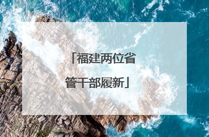 福建两位省管干部履新