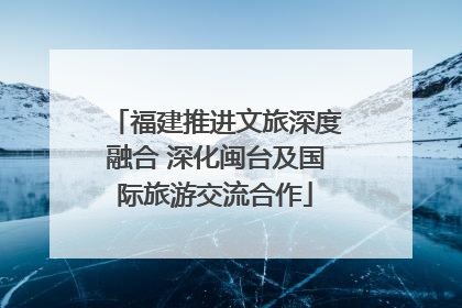 福建推进文旅深度融合 深化闽台及国际旅游交流合作