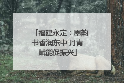 福建永定：墨韵书香润东中 丹青赋能促振兴