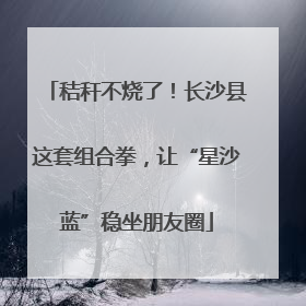 秸秆不烧了！长沙县这套组合拳，让“星沙蓝”稳坐朋友圈