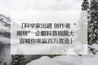 科学家出题 创作者“揭榜” 企鹅科普视频大赛喊你来赢百万奖金