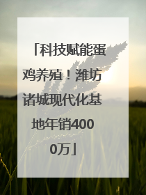 科技赋能蛋鸡养殖！潍坊诸城现代化基地年销4000万