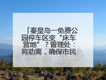 秦皇岛一免费公园停车区变“床车营地”？管理处：将劝离，确保市民正常游园