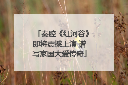 秦腔《红河谷》即将震撼上演 谱写家国大爱传奇