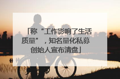 称“工作影响了生活质量”，知名量化私募创始人宣布清盘