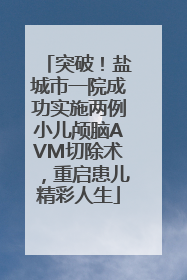 突破！盐城市一院成功实施两例小儿颅脑AVM切除术，重启患儿精彩人生