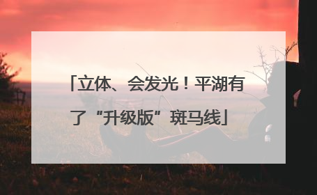立体、会发光！平湖有了“升级版”斑马线